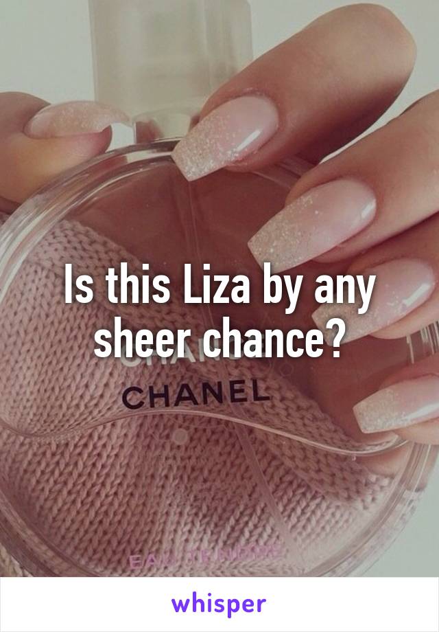 Is this Liza by any sheer chance?