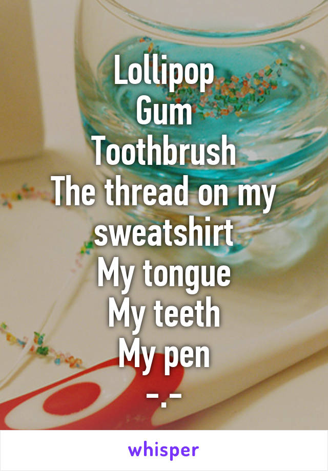 Lollipop
Gum
Toothbrush
The thread on my sweatshirt
My tongue
My teeth
My pen
-.-