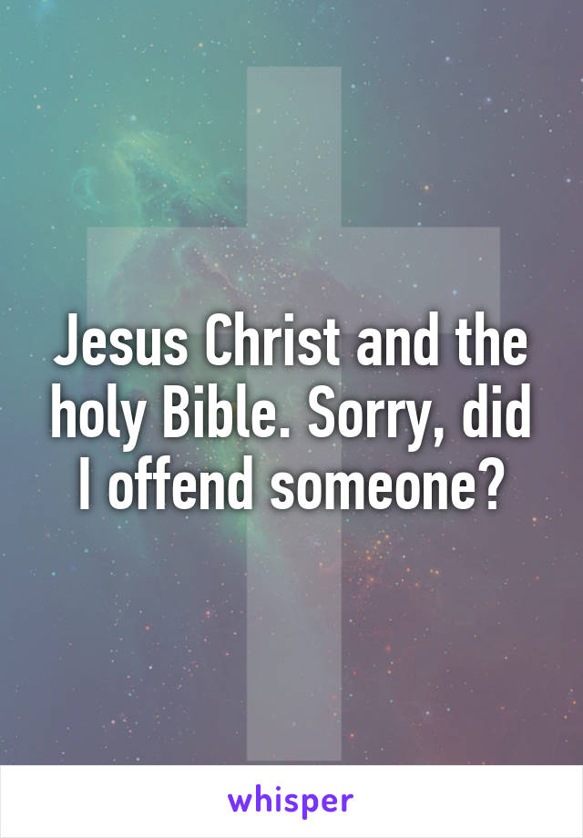 Jesus Christ and the holy Bible. Sorry, did I offend someone?