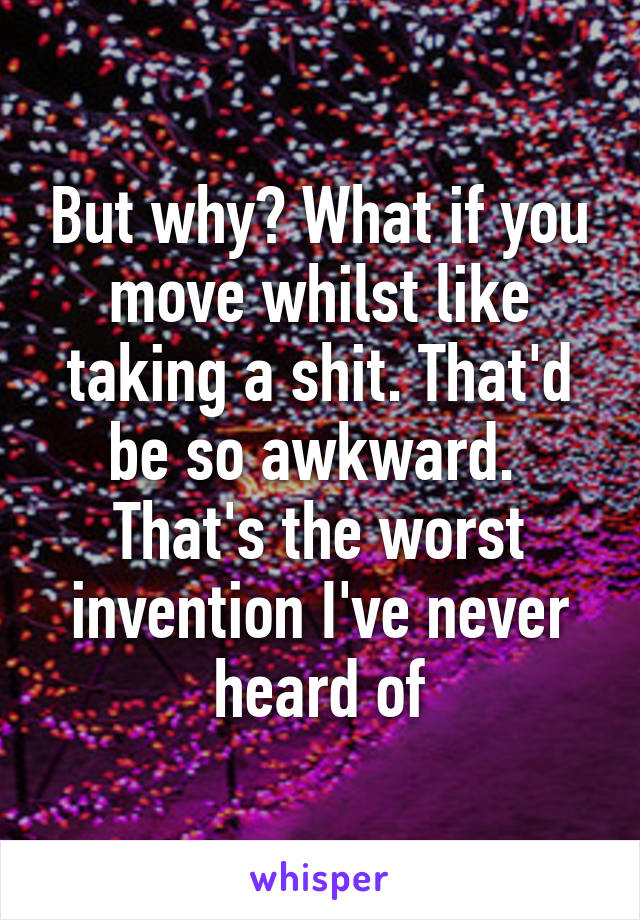 But why? What if you move whilst like taking a shit. That'd be so awkward.  That's the worst invention I've never heard of