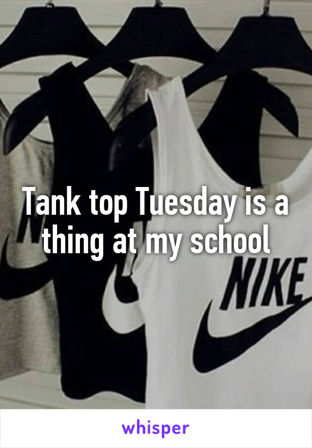 Tank top Tuesday is a thing at my school