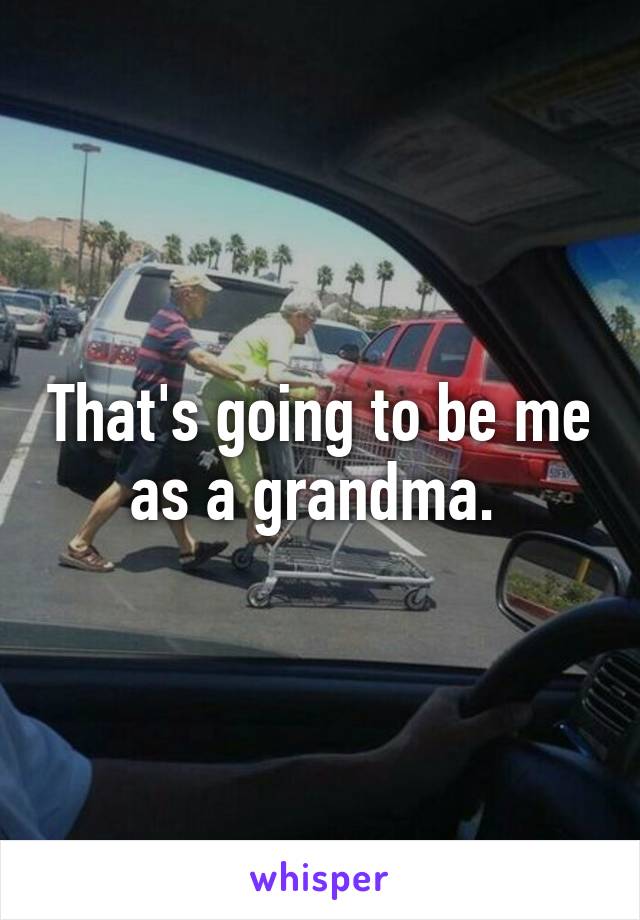 That's going to be me as a grandma. 