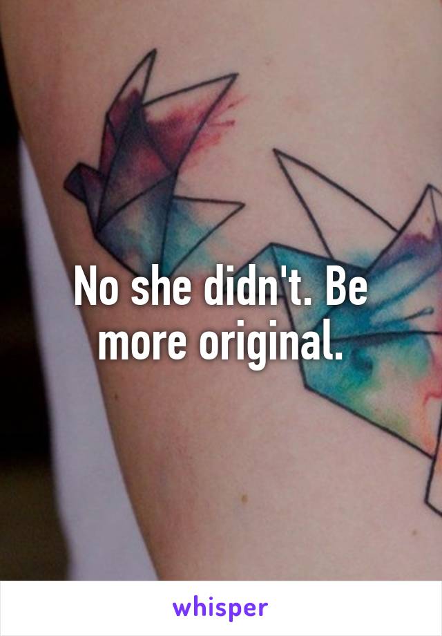 No she didn't. Be more original.