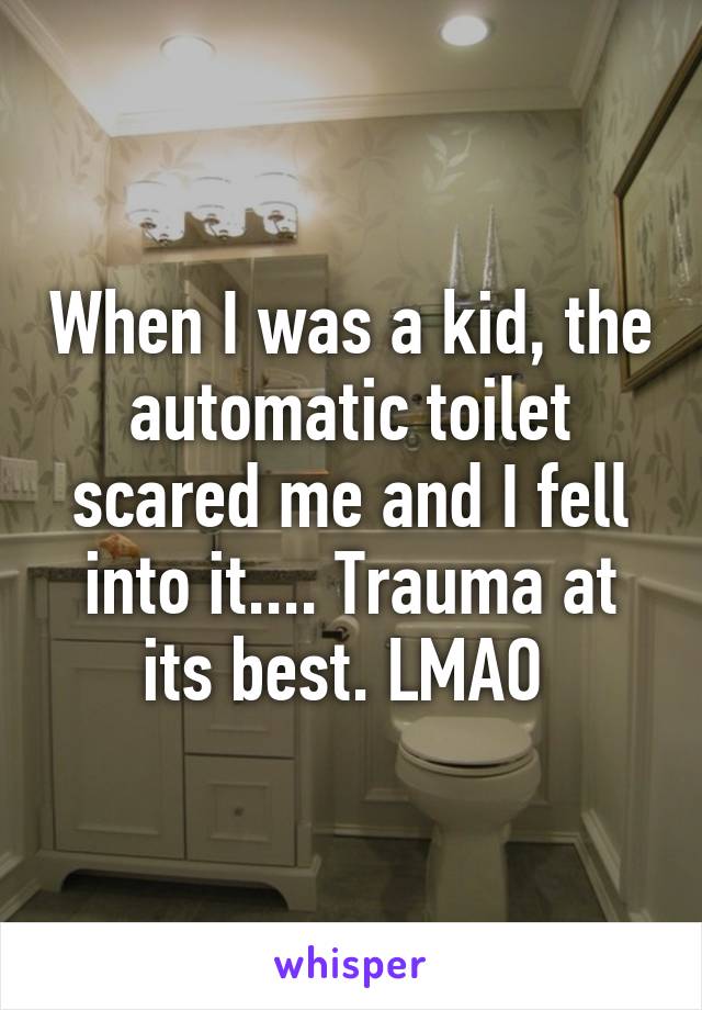 When I was a kid, the automatic toilet scared me and I fell into it.... Trauma at its best. LMAO 