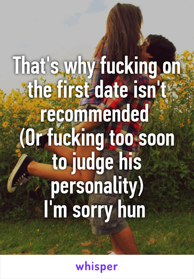 That's why fucking on the first date isn't recommended 
(Or fucking too soon to judge his personality)
I'm sorry hun 