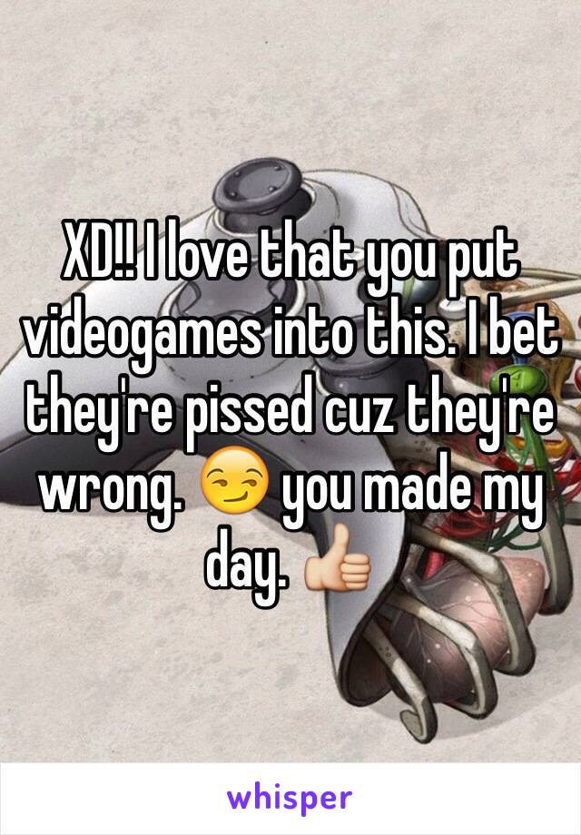 XD!! I love that you put videogames into this. I bet they're pissed cuz they're wrong. 😏 you made my day. 👍