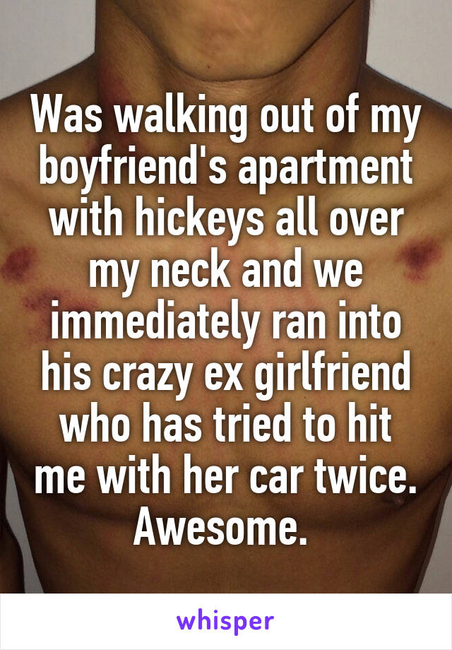 Was walking out of my boyfriend's apartment with hickeys all over my neck and we immediately ran into his crazy ex girlfriend who has tried to hit me with her car twice. Awesome. 