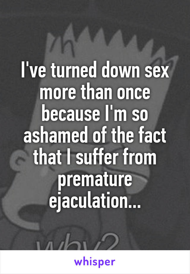 I've turned down sex more than once because I'm so ashamed of the fact that I suffer from premature ejaculation...