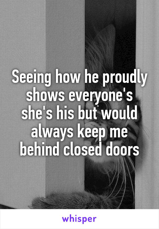 Seeing how he proudly shows everyone's she's his but would always keep me behind closed doors