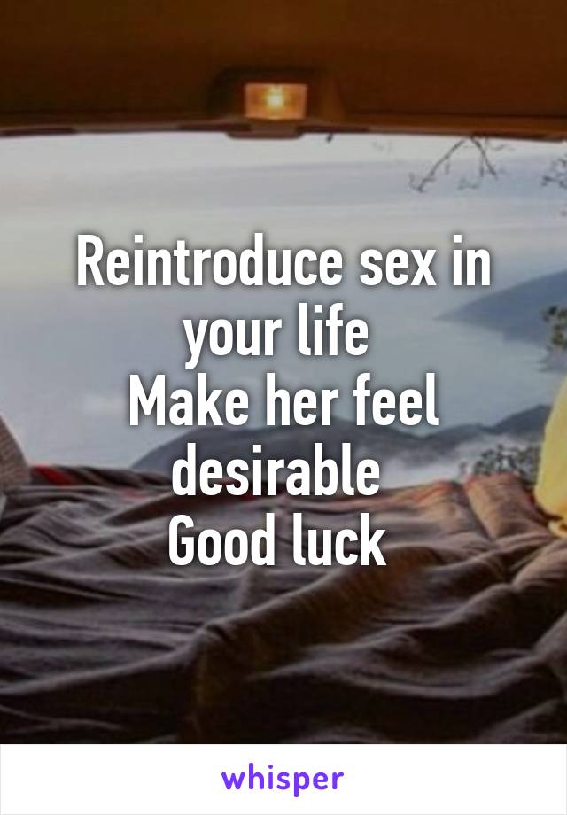 Reintroduce sex in your life 
Make her feel desirable 
Good luck 