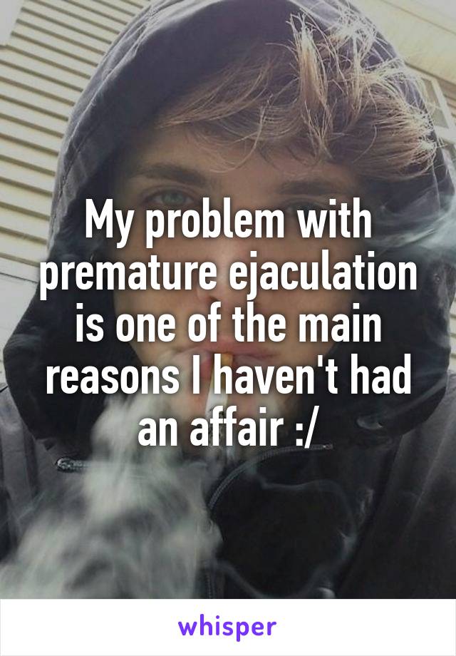My problem with premature ejaculation is one of the main reasons I haven't had an affair :/
