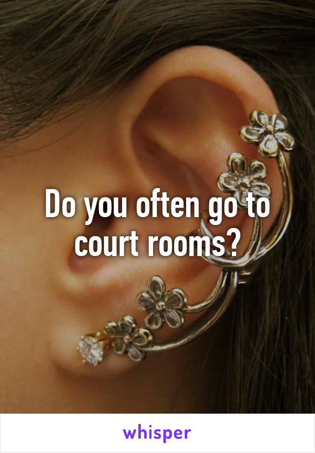 Do you often go to court rooms?