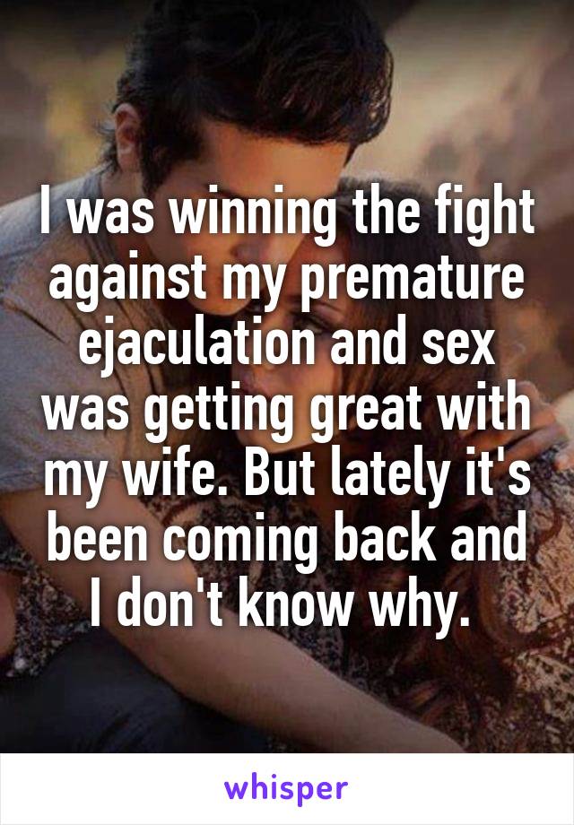 I was winning the fight against my premature ejaculation and sex was getting great with my wife. But lately it's been coming back and I don't know why. 