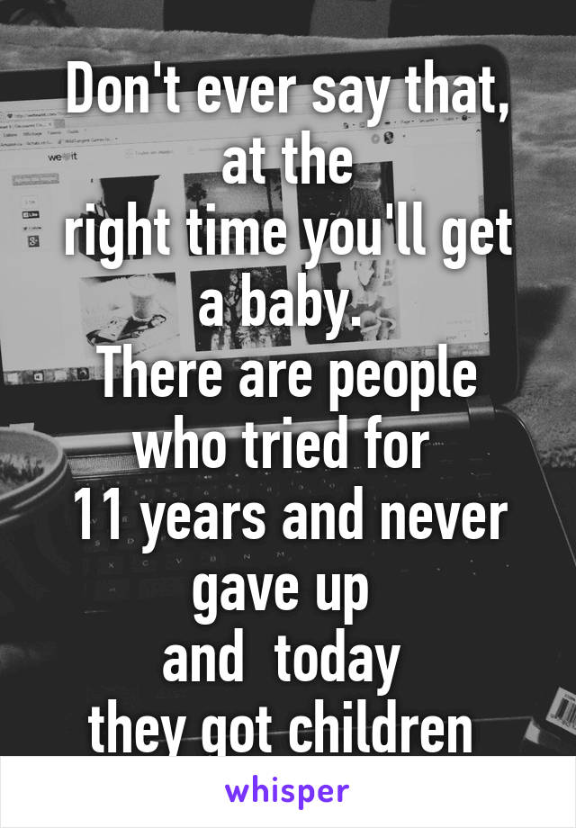 Don't ever say that, at the
right time you'll get a baby. 
There are people who tried for 
11 years and never gave up 
and  today 
they got children 