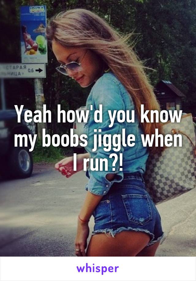 Yeah how'd you know my boobs jiggle when I run?!