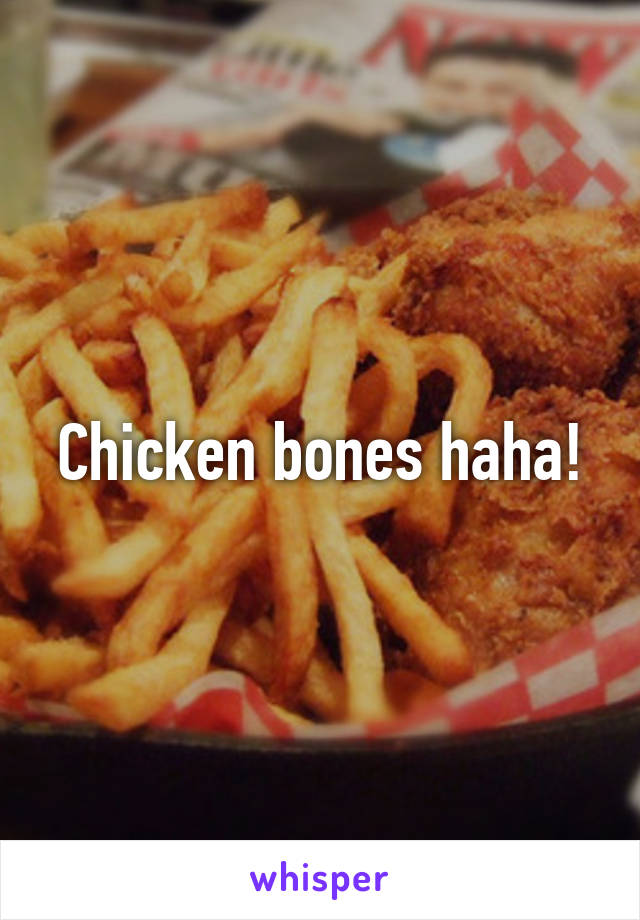 Chicken bones haha!