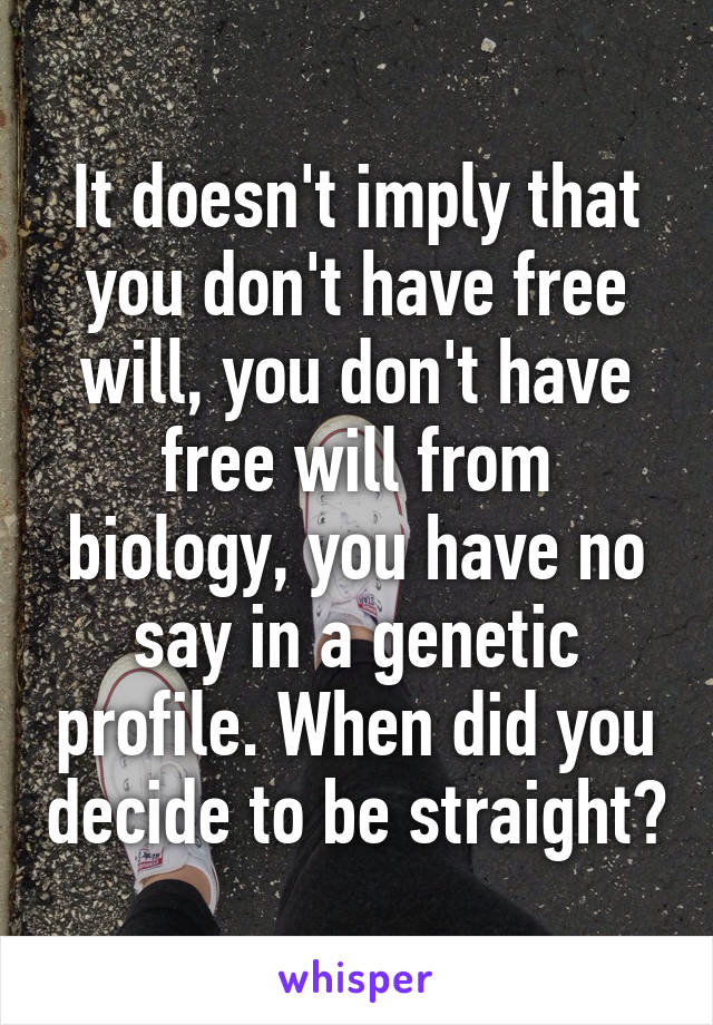 It doesn't imply that you don't have free will, you don't have free will from biology, you have no say in a genetic profile. When did you decide to be straight?