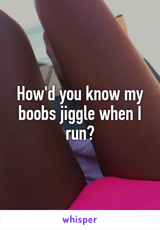 How'd you know my boobs jiggle when I run?