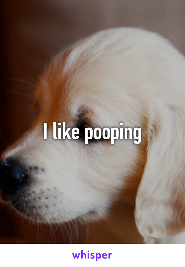 I like pooping