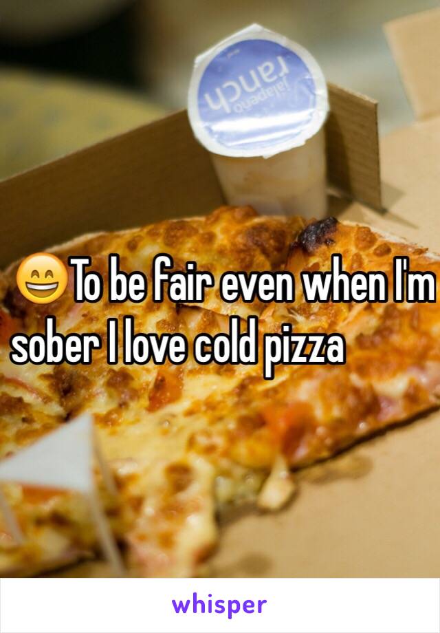     😄To be fair even when I'm  
sober I love cold pizza 