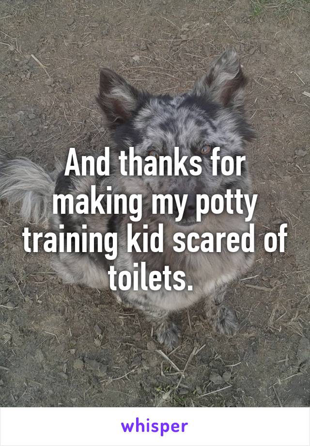 And thanks for making my potty training kid scared of toilets. 