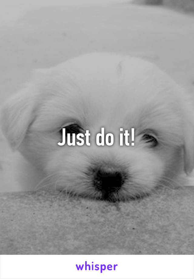 Just do it!