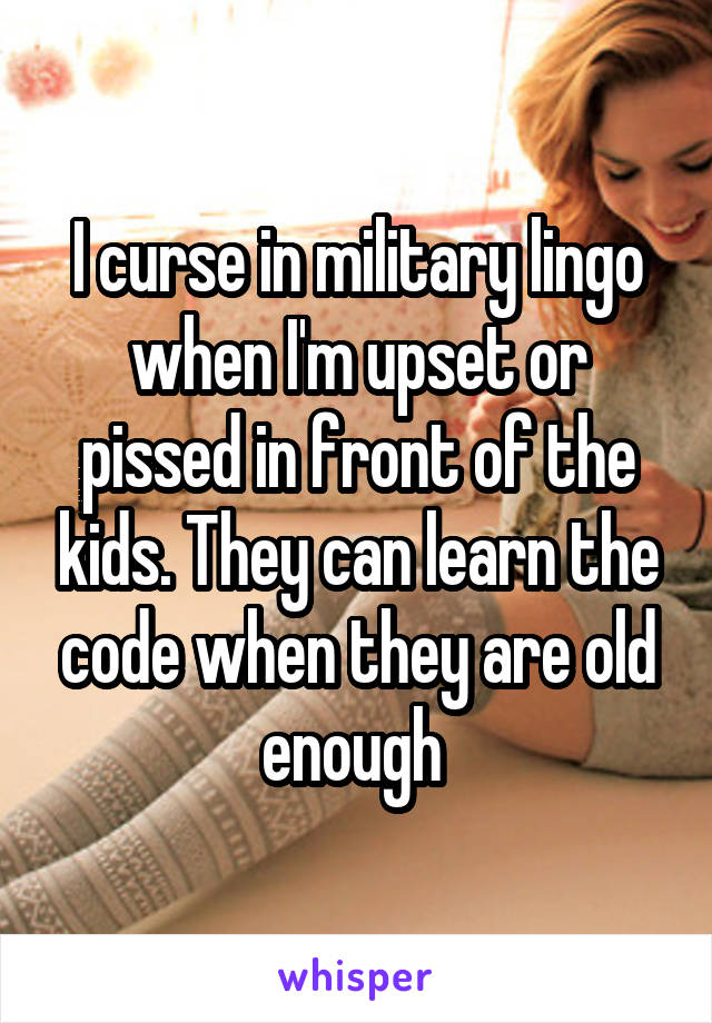I curse in military lingo when I'm upset or pissed in front of the kids. They can learn the code when they are old enough 
