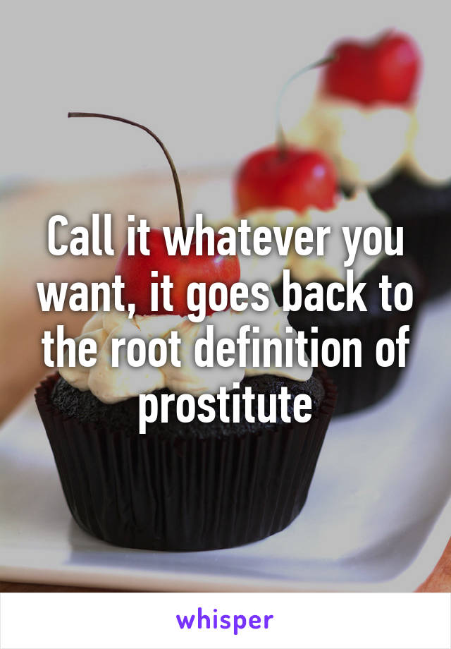 Call it whatever you want, it goes back to the root definition of prostitute