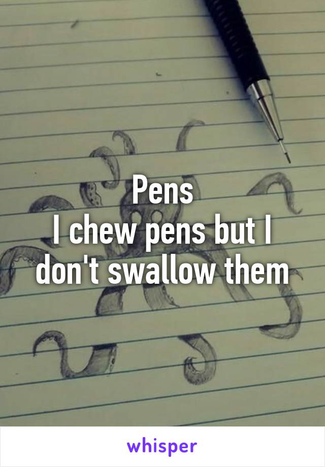 Pens
I chew pens but I don't swallow them