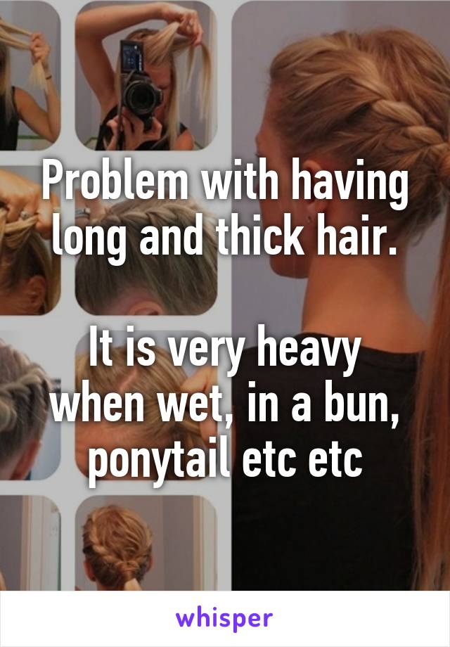 Problem with having long and thick hair.

It is very heavy when wet, in a bun, ponytail etc etc