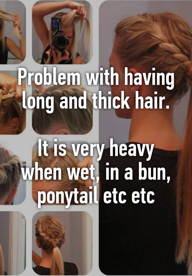 Problem with having long and thick hair.

It is very heavy when wet, in a bun, ponytail etc etc