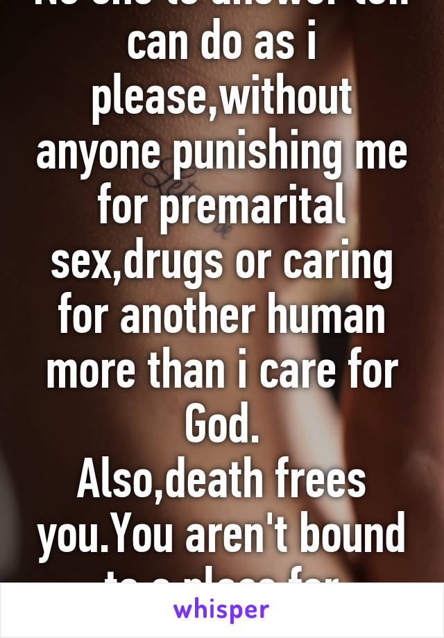 No one to answer to.I can do as i please,without anyone punishing me for premarital sex,drugs or caring for another human more than i care for God.
Also,death frees you.You aren't bound to a place for eternity.