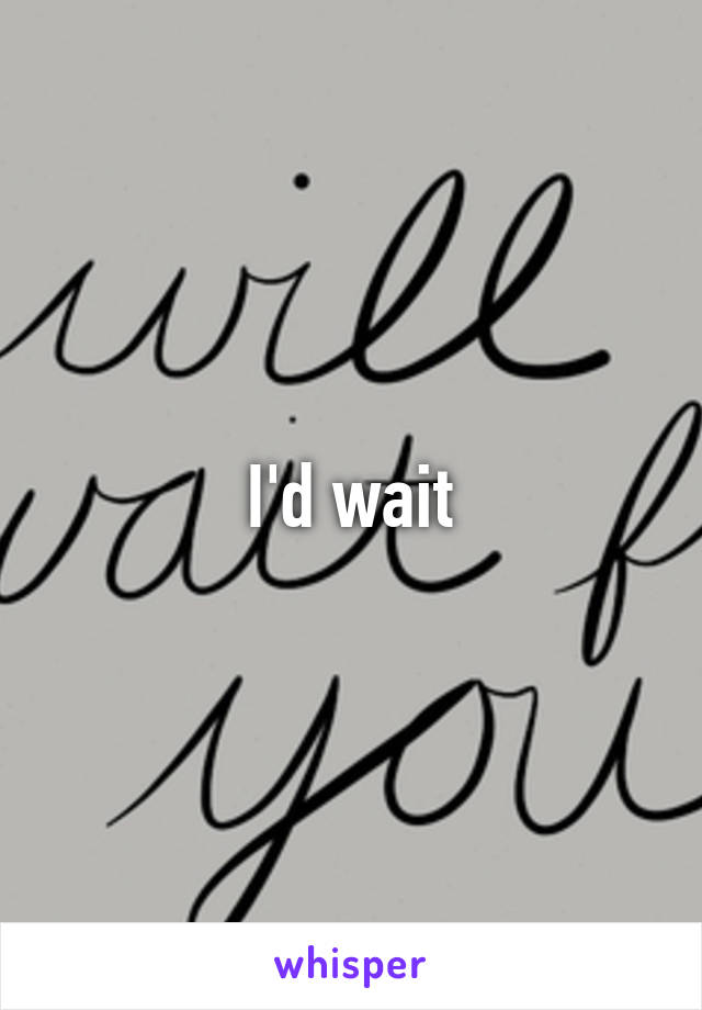 I'd wait