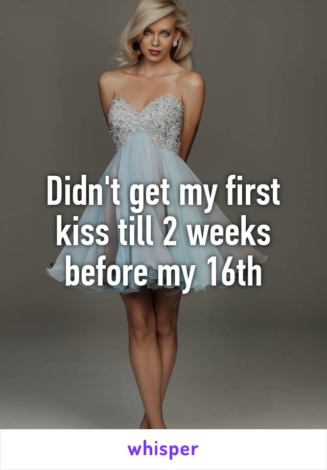 Didn't get my first kiss till 2 weeks before my 16th