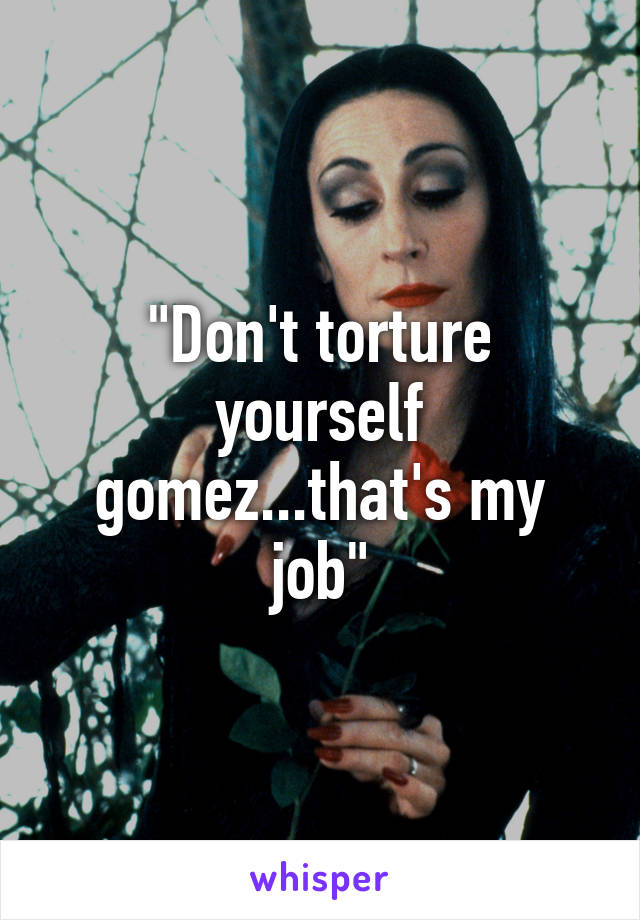 "Don't torture yourself gomez...that's my job"