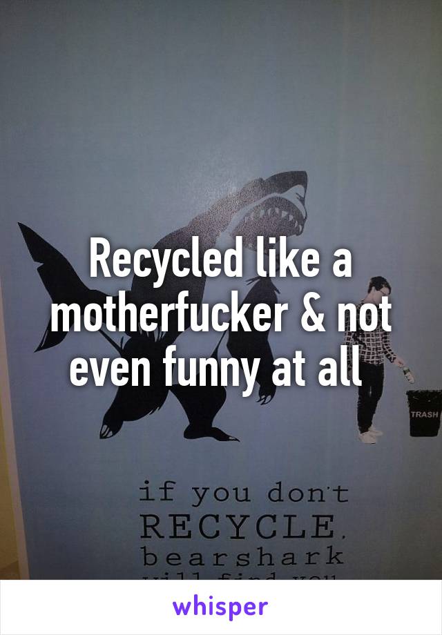 Recycled like a motherfucker & not even funny at all 