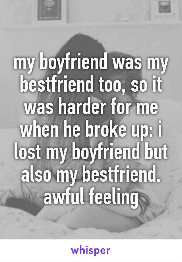 my boyfriend was my bestfriend too, so it was harder for me when he broke up: i lost my boyfriend but also my bestfriend. awful feeling