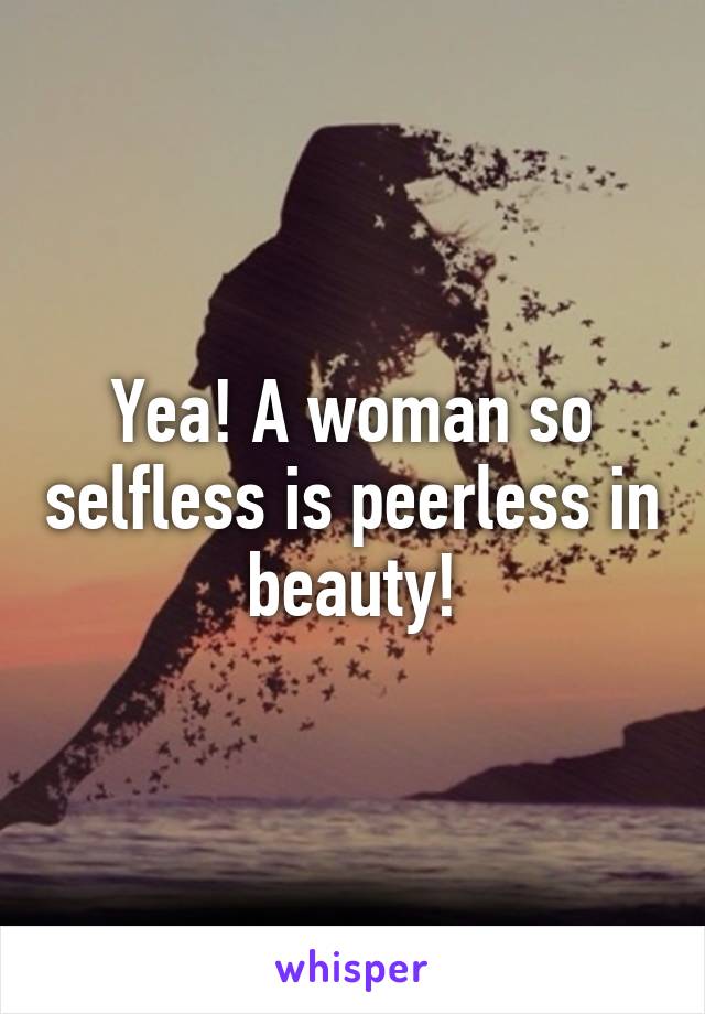 Yea! A woman so selfless is peerless in beauty!