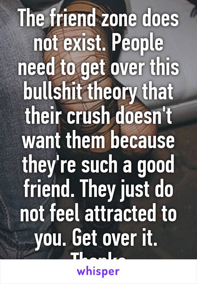 The friend zone does not exist. People need to get over this bullshit theory that their crush doesn't want them because they're such a good friend. They just do not feel attracted to you. Get over it. 
Thanks