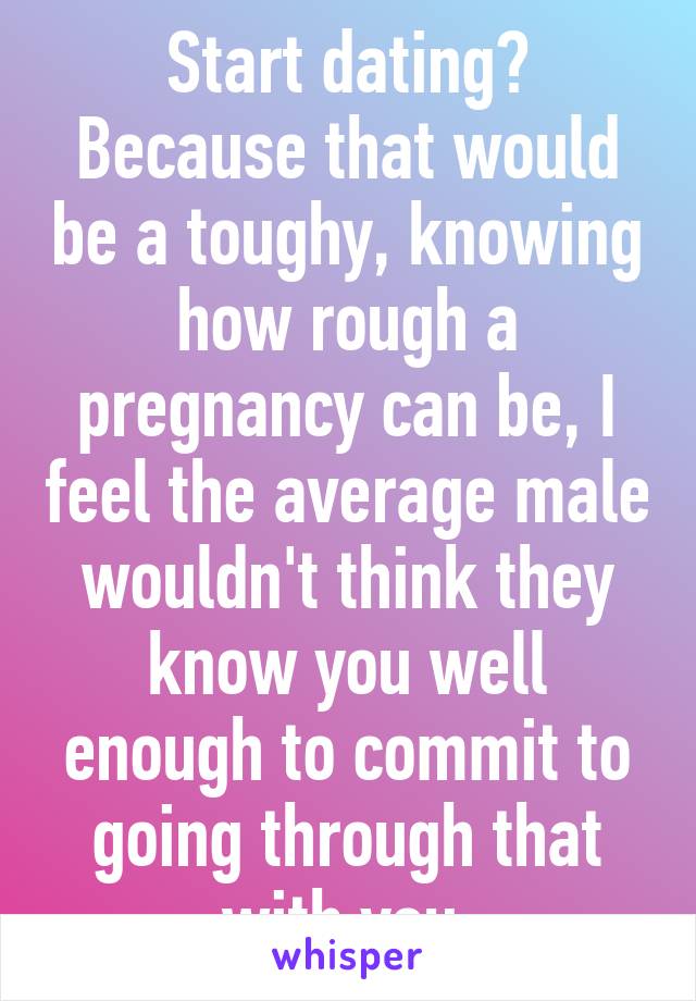 Start dating? Because that would be a toughy, knowing how rough a pregnancy can be, I feel the average male wouldn't think they know you well enough to commit to going through that with you 