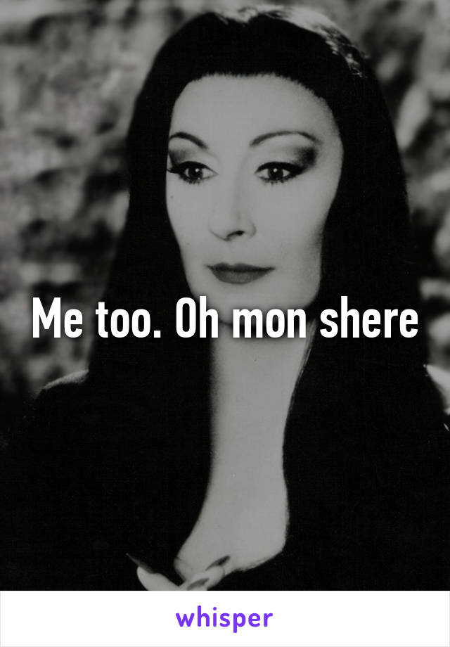 Me too. Oh mon shere