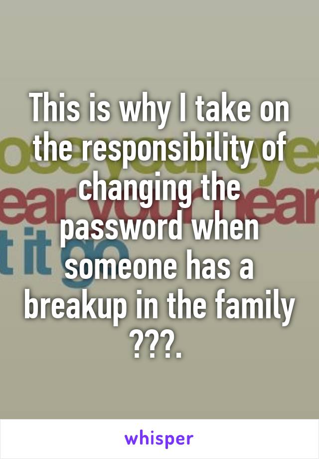 This is why I take on the responsibility of changing the password when someone has a breakup in the family 😂😂😂. 