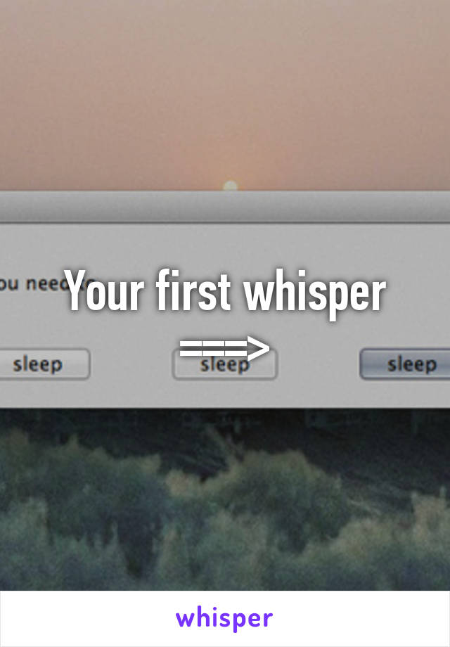 Your first whisper ===>