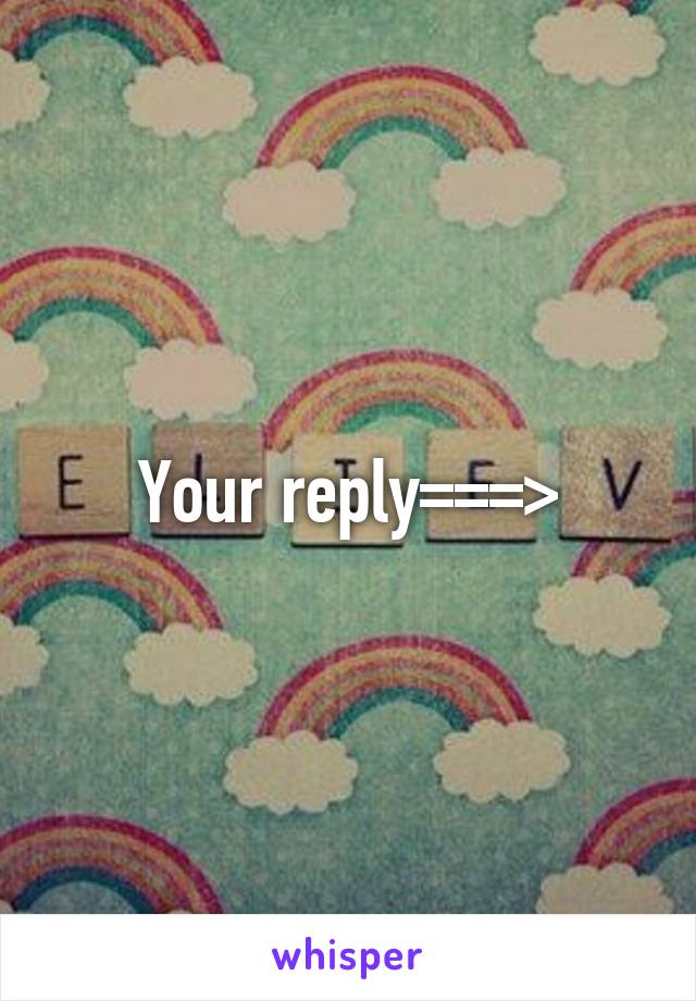 Your reply===>