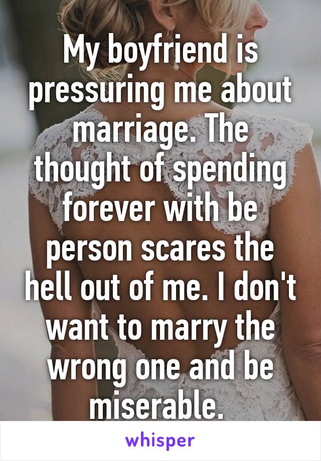 My boyfriend is pressuring me about marriage. The thought of spending forever with be person scares the hell out of me. I don't want to marry the wrong one and be miserable. 