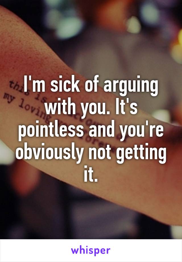 I'm sick of arguing with you. It's pointless and you're obviously not getting it.