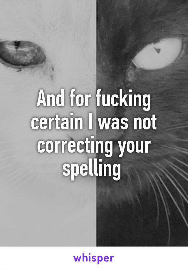 And for fucking certain I was not correcting your spelling 