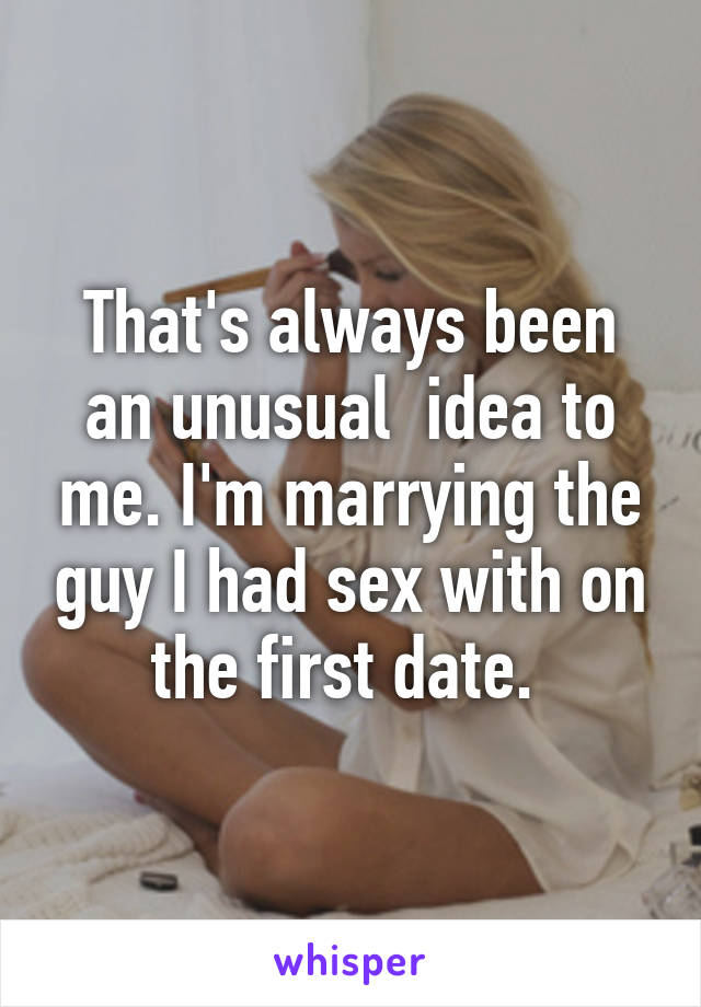 That's always been an unusual  idea to me. I'm marrying the guy I had sex with on the first date. 