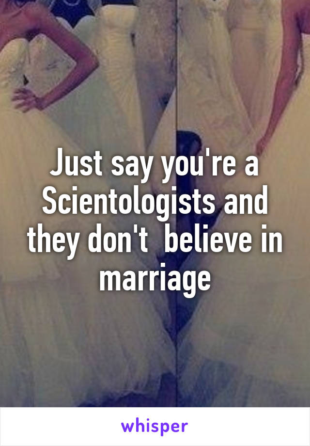 Just say you're a Scientologists and they don't  believe in marriage