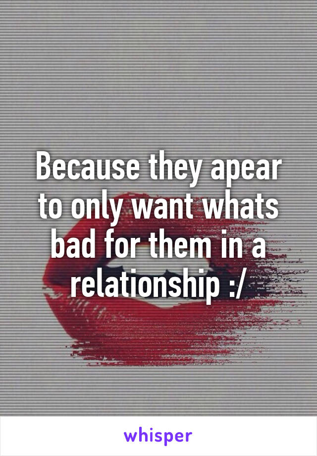 Because they apear to only want whats bad for them in a relationship :/